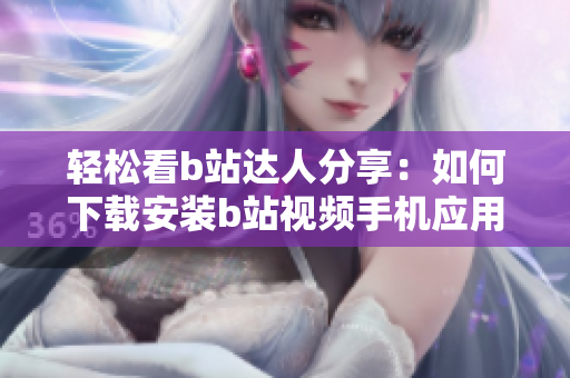 轻松看b站达人分享：如何下载安装b站视频手机应用
