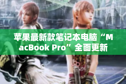 苹果最新款笔记本电脑“MacBook Pro”全面更新