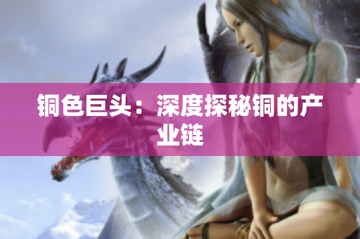 铜色巨头：深度探秘铜的产业链