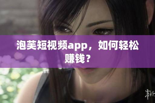 泡芙短视频app，如何轻松赚钱？
