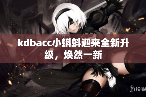 kdbacc小蝌蚪迎来全新升级，焕然一新