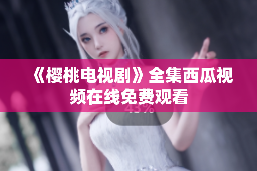《樱桃电视剧》全集西瓜视频在线免费观看