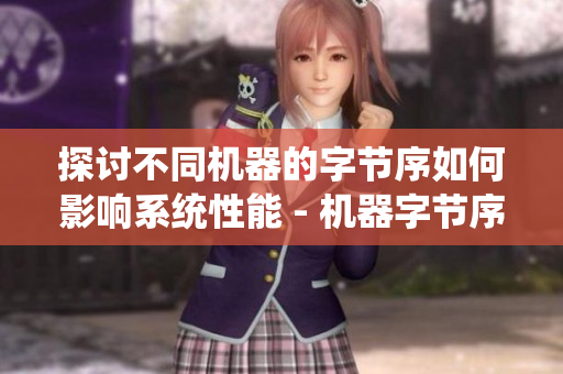 探讨不同机器的字节序如何影响系统性能 - 机器字节序对系统性能的影响探讨