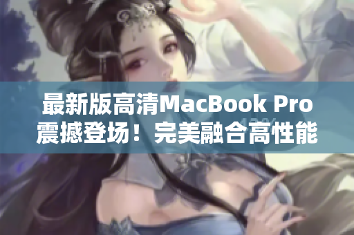 最新版高清MacBook Pro震撼登场！完美融合高性能与精美设计