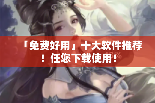 「免费好用」十大软件推荐！任您下载使用！