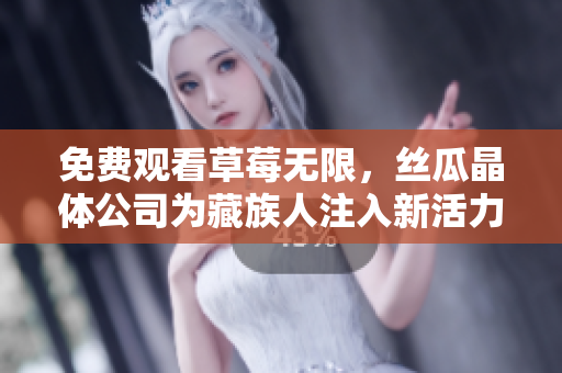 免费观看草莓无限，丝瓜晶体公司为藏族人注入新活力