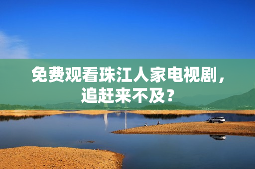 免费观看珠江人家电视剧，追赶来不及？