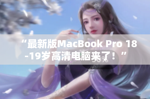 “最新版MacBook Pro 18-19岁高清电脑来了！”