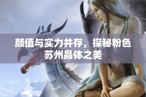 颜值与实力并存，探秘粉色苏州晶体之美