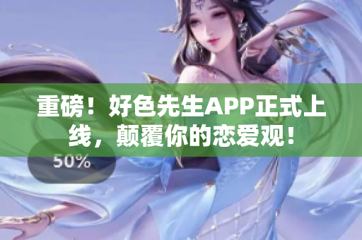 重磅！好色先生APP正式上线，颠覆你的恋爱观！