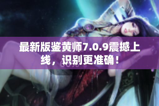最新版鉴黄师7.0.9震撼上线，识别更准确！