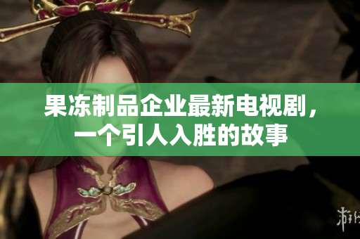 果冻制品企业最新电视剧，一个引人入胜的故事