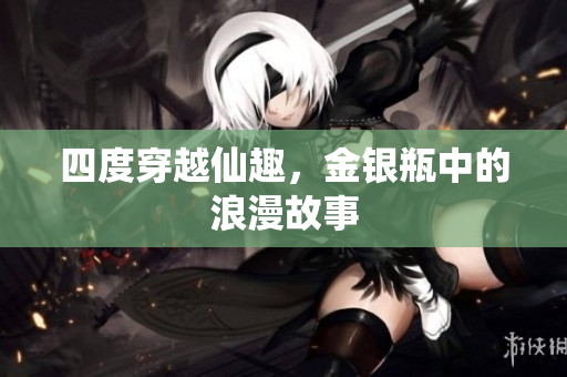 四度穿越仙趣，金银瓶中的浪漫故事