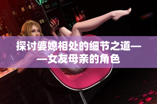 探讨婆媳相处的细节之道——女友母亲的角色
