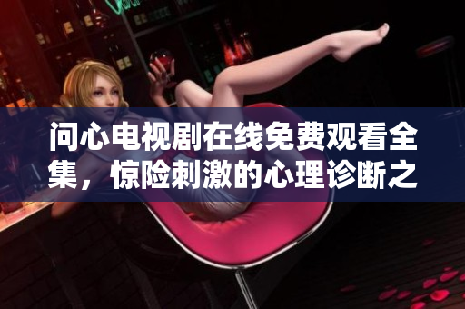 问心电视剧在线免费观看全集，惊险刺激的心理诊断之旅