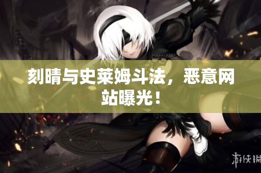 刻晴与史莱姆斗法，恶意网站曝光！
