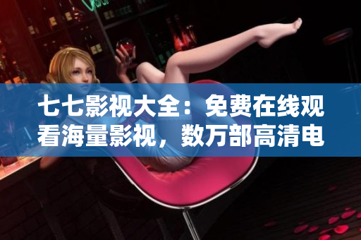 七七影视大全：免费在线观看海量影视，数万部高清电影任你选！