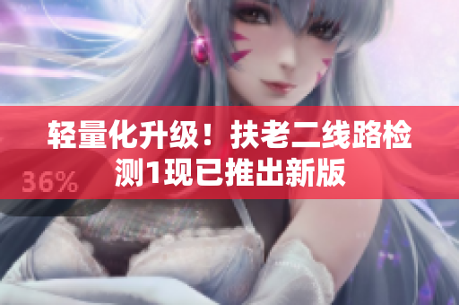 轻量化升级！扶老二线路检测1现已推出新版