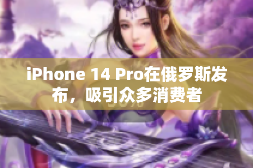 iPhone 14 Pro在俄罗斯发布，吸引众多消费者