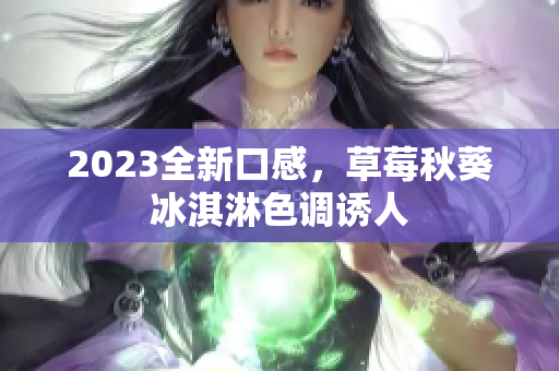 2023全新口感，草莓秋葵冰淇淋色调诱人