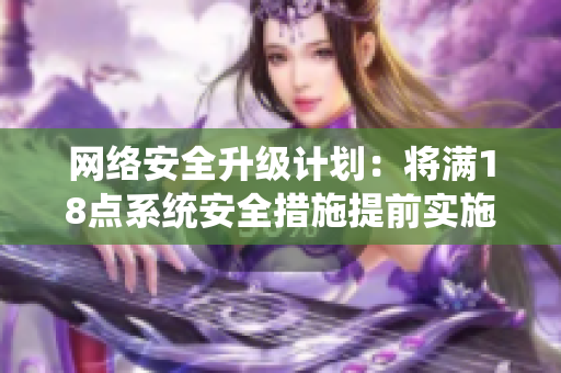 网络安全升级计划：将满18点系统安全措施提前实施至2023年