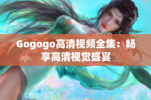 Gogogo高清视频全集：畅享高清视觉盛宴