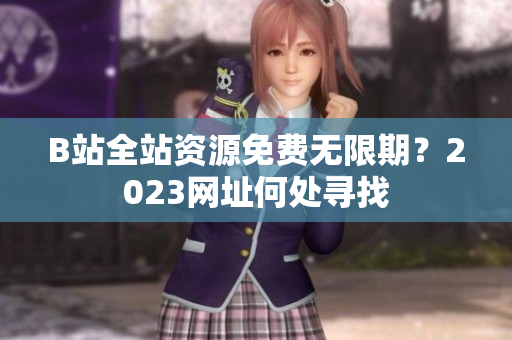 B站全站资源免费无限期？2023网址何处寻找