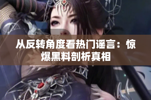 从反转角度看热门谣言：惊爆黑料剖析真相