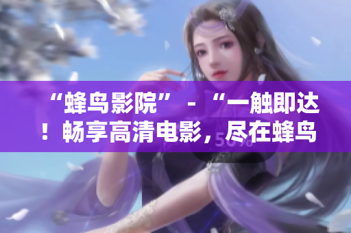 “蜂鸟影院” - “一触即达！畅享高清电影，尽在蜂鸟影院”