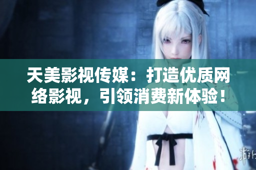 天美影视传媒：打造优质网络影视，引领消费新体验！
