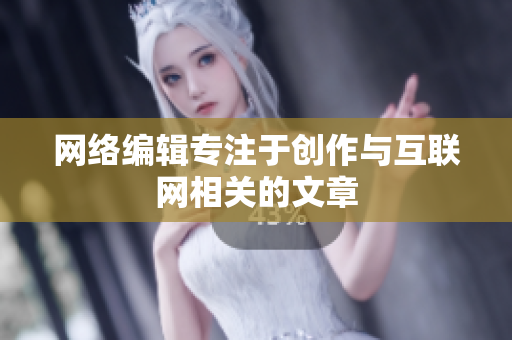 网络编辑专注于创作与互联网相关的文章
