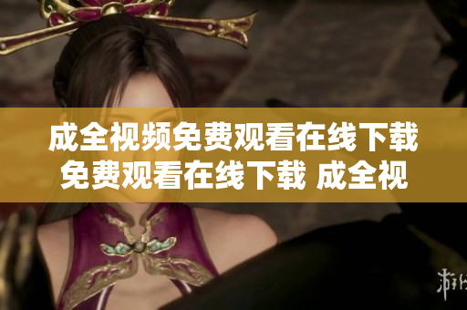 成全视频免费观看在线下载免费观看在线下载 成全视频