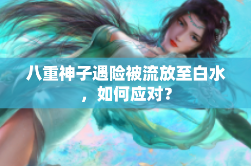 八重神子遇险被流放至白水，如何应对？