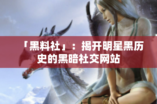 「黑料社」：揭开明星黑历史的黑暗社交网站