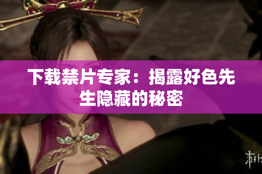 下载禁片专家：揭露好色先生隐藏的秘密