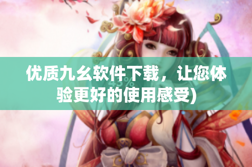 优质九幺软件下载，让您体验更好的使用感受)