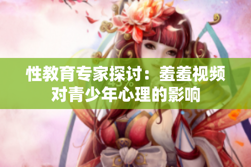 性教育专家探讨：羞羞视频对青少年心理的影响