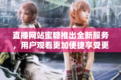 直播网站蜜糖推出全新服务，用户观看更加便捷享受更多乐趣