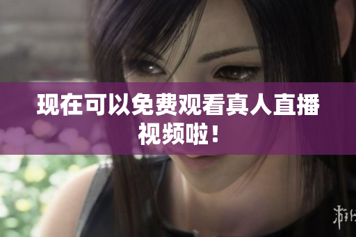 现在可以免费观看真人直播视频啦！