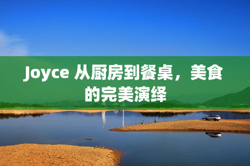 Joyce 从厨房到餐桌，美食的完美演绎