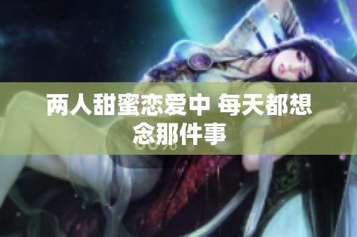 两人甜蜜恋爱中 每天都想念那件事