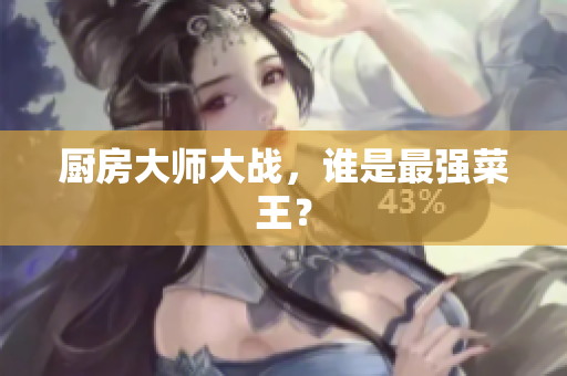 厨房大师大战，谁是最强菜王？