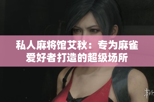 私人麻将馆艾秋：专为麻雀爱好者打造的超级场所