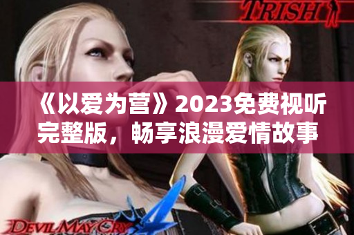 《以爱为营》2023免费视听完整版，畅享浪漫爱情故事