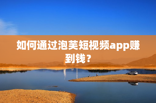 如何通过泡芙短视频app赚到钱？