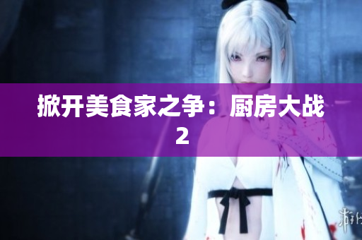 掀开美食家之争：厨房大战2