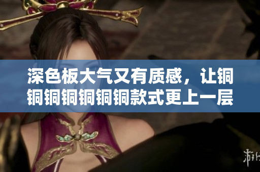 深色板大气又有质感，让铜铜铜铜铜铜铜款式更上一层楼