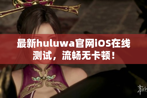 最新huluwa官网iOS在线测试，流畅无卡顿！