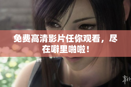 免费高清影片任你观看，尽在噼里啪啦！