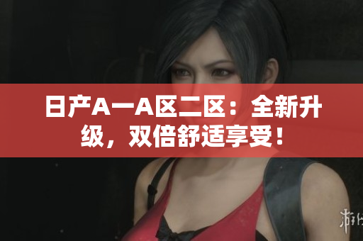 日产A一A区二区：全新升级，双倍舒适享受！